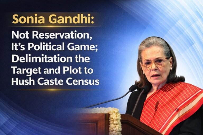 सोनिया गांधी : आरक्षण नहीं, सियासी खेल; डिलिमिटेशन निशाना और जातीय जनगणना दबाने की चाल