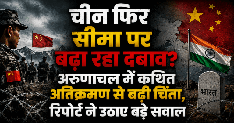 चीन फिर सीमा पर बढ़ा रहा दबाव? अरुणाचल में कथित अतिक्रमण से बढ़ी चिंता, रिपोर्ट ने उठाए बड़े सवाल